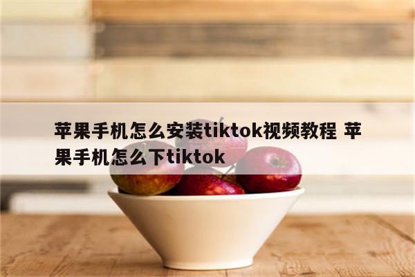 苹果手机怎么安装tiktok视频教程 苹果手机怎么下tiktok
