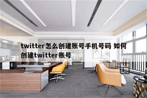 twitter怎么创建账号手机号码 如何创建twitter账号