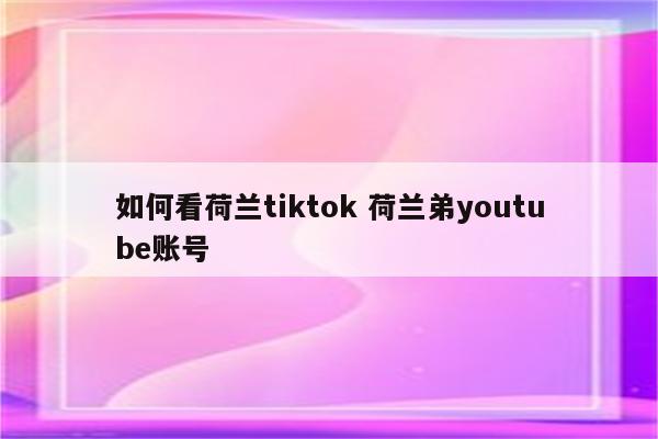 如何看荷兰tiktok 荷兰弟youtube账号
