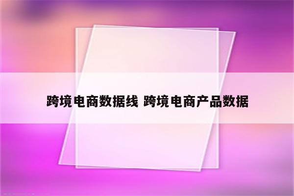 跨境电商数据线 跨境电商产品数据