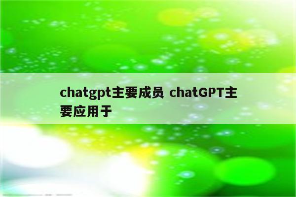 chatgpt主要成员 chatGPT主要应用于