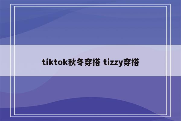 tiktok秋冬穿搭 tizzy穿搭