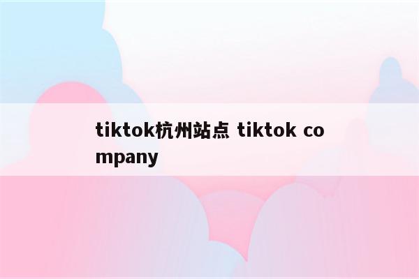 tiktok杭州站点 tiktok company