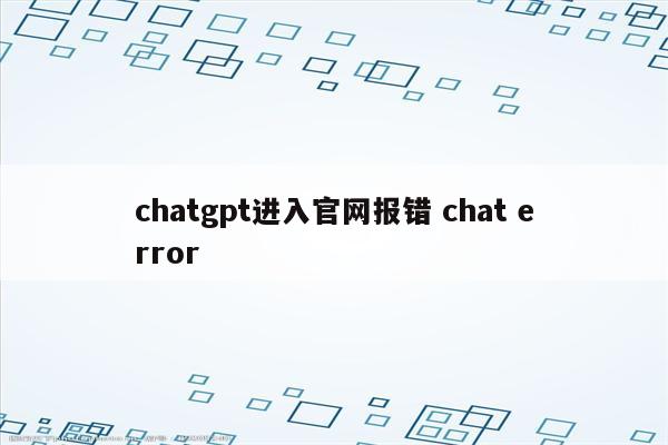 chatgpt进入官网报错 chat error