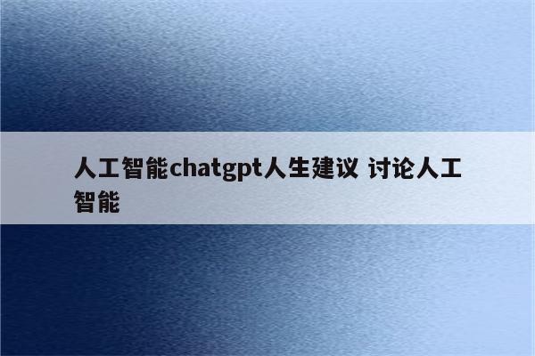 人工智能chatgpt人生建议 讨论人工智能