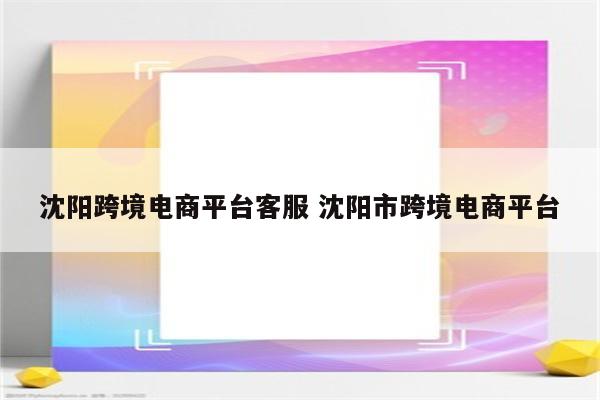沈阳跨境电商平台客服 沈阳市跨境电商平台