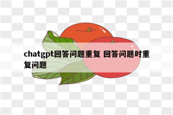 chatgpt回答问题重复 回答问题时重复问题
