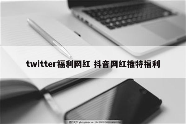 twitter福利网红 抖音网红推特福利