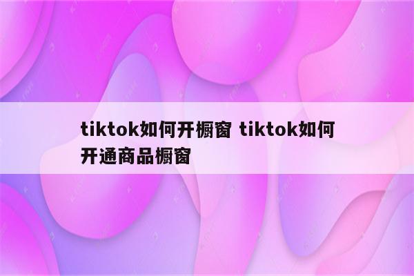 tiktok如何开橱窗 tiktok如何开通商品橱窗