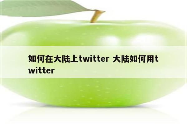 如何在大陆上twitter 大陆如何用twitter