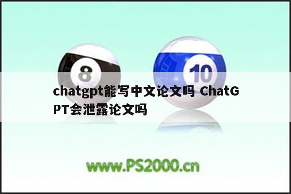chatgpt能写中文论文吗 ChatGPT会泄露论文吗