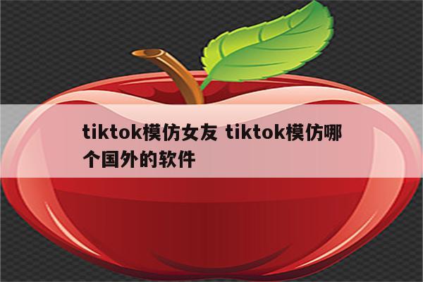 tiktok模仿女友 tiktok模仿哪个国外的软件