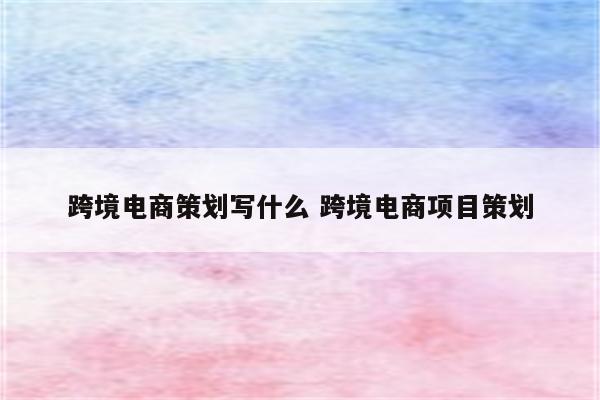 跨境电商策划写什么 跨境电商项目策划