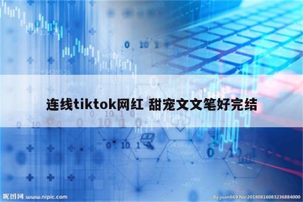 连线tiktok网红 甜宠文文笔好完结