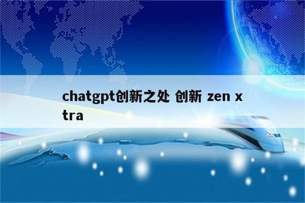 chatgpt创新之处 创新 zen xtra