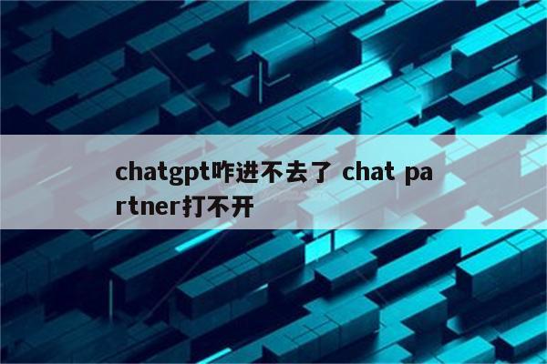chatgpt咋进不去了 chat partner打不开