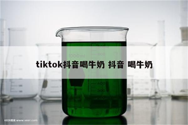 tiktok抖音喝牛奶 抖音 喝牛奶