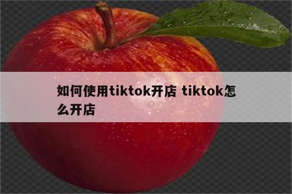 如何使用tiktok开店 tiktok怎么开店