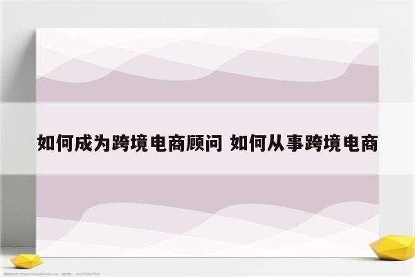如何成为跨境电商顾问 如何从事跨境电商