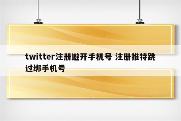 twitter注册避开手机号 注册推特跳过绑手机号