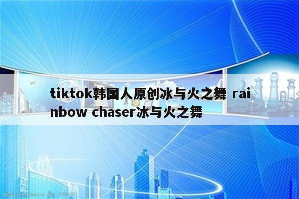 tiktok韩国人原创冰与火之舞 rainbow chaser冰与火之舞