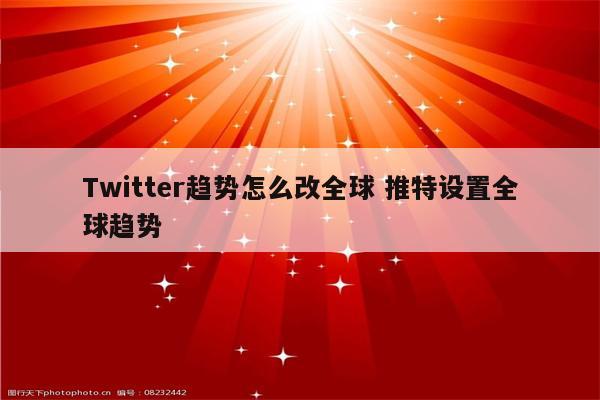 Twitter趋势怎么改全球 推特设置全球趋势