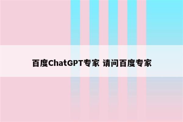 百度ChatGPT专家 请问百度专家