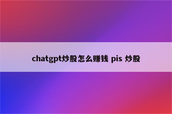 chatgpt炒股怎么赚钱 pis 炒股