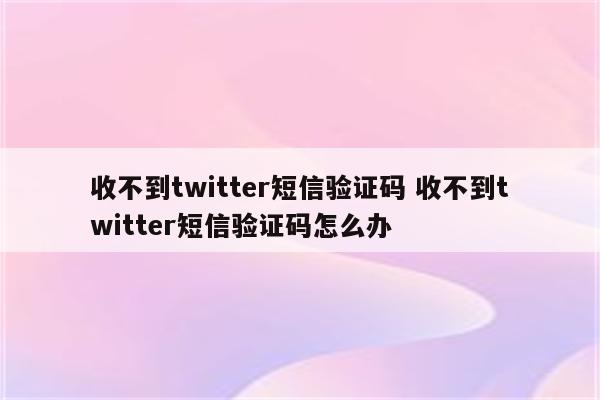 收不到twitter短信验证码 收不到twitter短信验证码怎么办