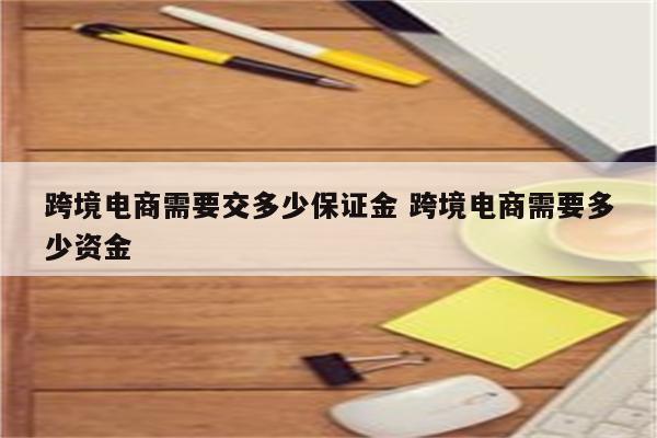 跨境电商需要交多少保证金 跨境电商需要多少资金