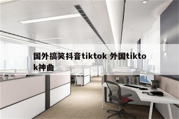 国外搞笑抖音tiktok 外国tiktok神曲