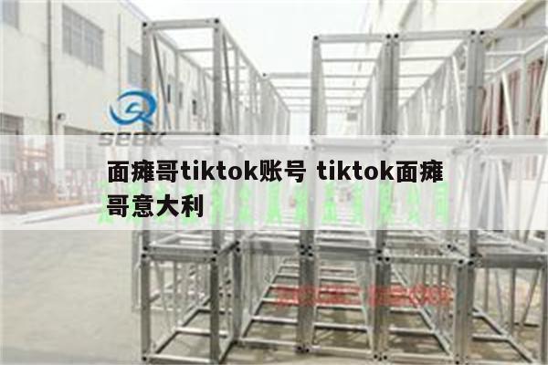 面瘫哥tiktok账号 tiktok面瘫哥意大利