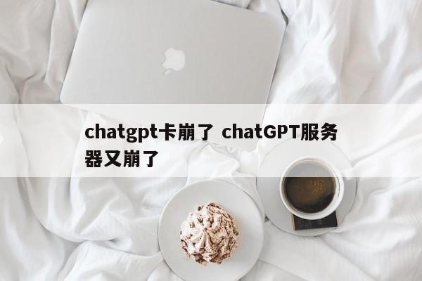 chatgpt卡崩了 chatGPT服务器又崩了