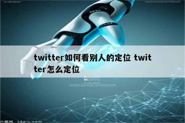 twitter如何看别人的定位 twitter怎么定位
