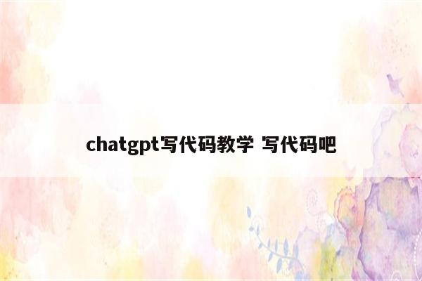 chatgpt写代码教学 写代码吧