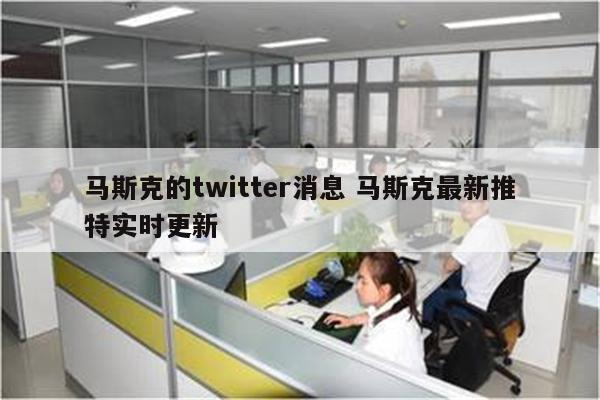 马斯克的twitter消息 马斯克最新推特实时更新