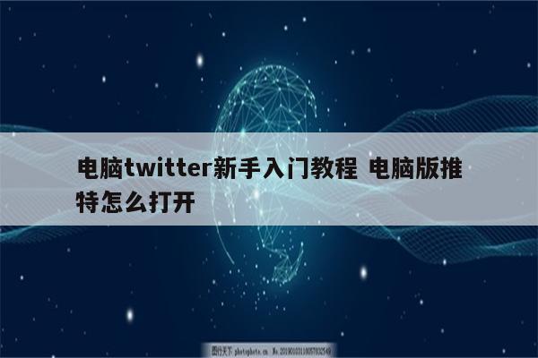 电脑twitter新手入门教程 电脑版推特怎么打开