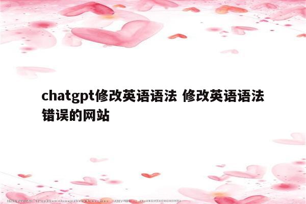 chatgpt修改英语语法 修改英语语法错误的网站