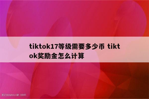 tiktok17等级需要多少币 tiktok奖励金怎么计算