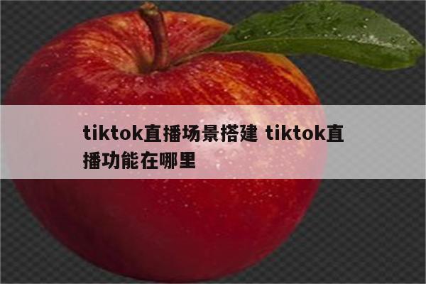 tiktok直播场景搭建 tiktok直播功能在哪里