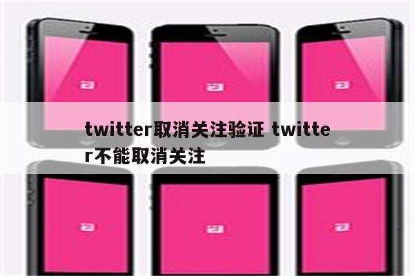 twitter取消关注验证 twitter不能取消关注