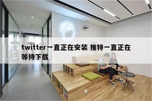 twitter一直正在安装 推特一直正在等待下载