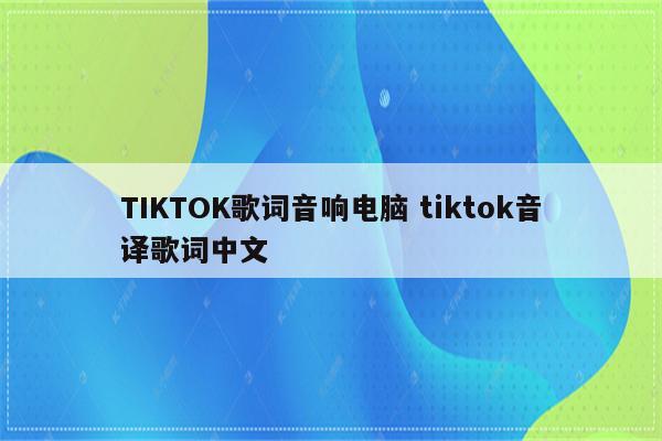 TIKTOK歌词音响电脑 tiktok音译歌词中文