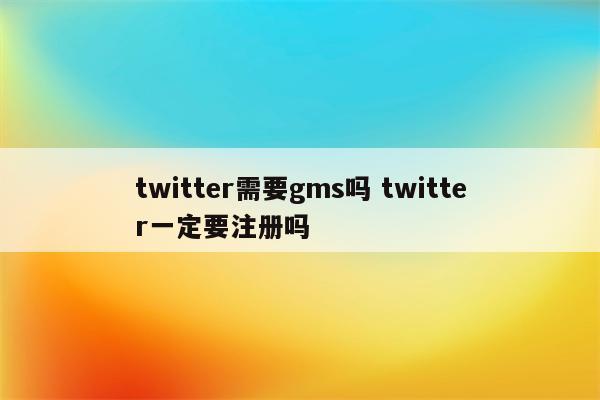 twitter需要gms吗 twitter一定要注册吗