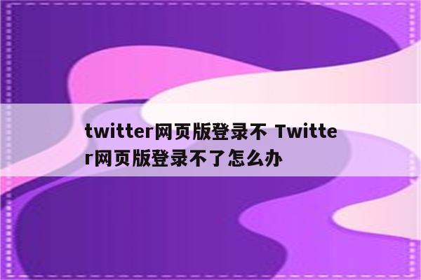 twitter网页版登录不 Twitter网页版登录不了怎么办