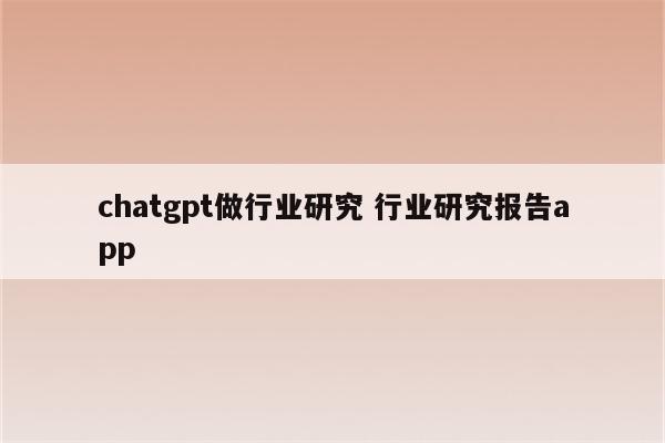 chatgpt做行业研究 行业研究报告app