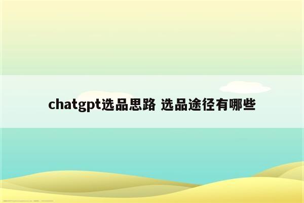 chatgpt选品思路 选品途径有哪些