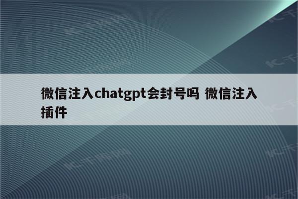 微信注入chatgpt会封号吗 微信注入插件