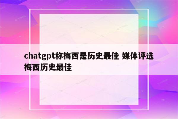 chatgpt称梅西是历史最佳 媒体评选梅西历史最佳