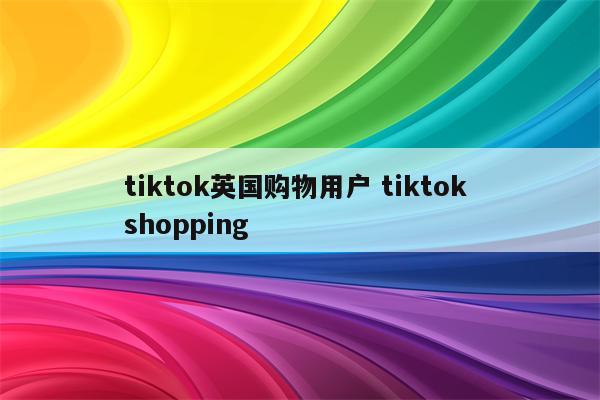 tiktok英国购物用户 tiktok shopping
